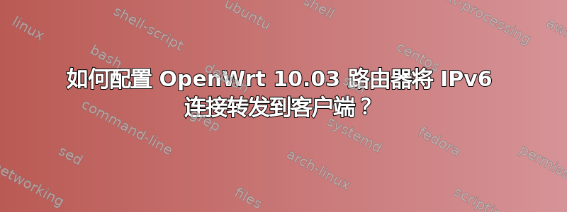 如何配置 OpenWrt 10.03 路由器将 IPv6 连接转发到客户端？