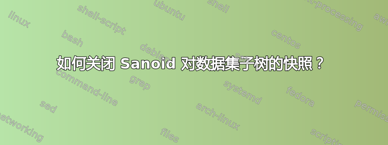 如何关闭 Sanoid 对数据集子树的快照？