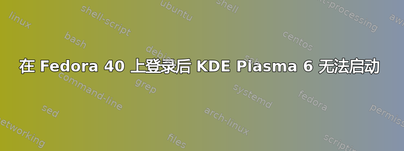 在 Fedora 40 上登录后 KDE Plasma 6 无法启动