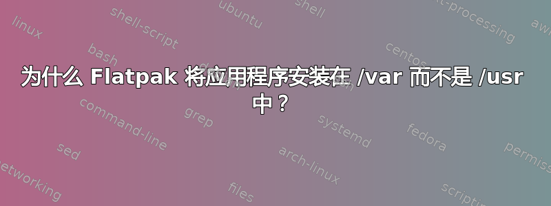 为什么 Flatpak 将应用程序安装在 /var 而不是 /usr 中？