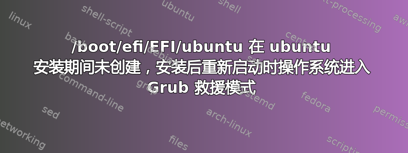 /boot/efi/EFI/ubuntu 在 ubuntu 安装期间未创建，安装后重新启动时操作系统进入 Grub 救援模式