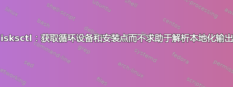 udisksctl：获取循环设备和安装点而不求助于解析本地化输出？