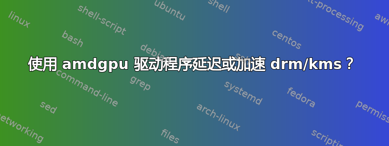 使用 amdgpu 驱动程序延迟或加速 drm/kms？