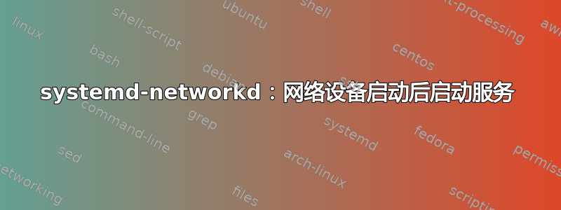 systemd-networkd：网络设备启动后启动服务