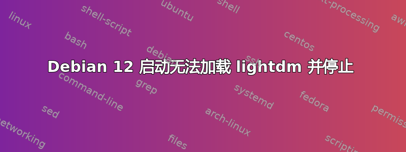 Debian 12 启动无法加载 lightdm 并停止