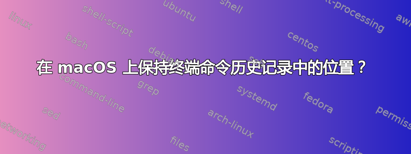 在 macOS 上保持终端命令历史记录中的位置？