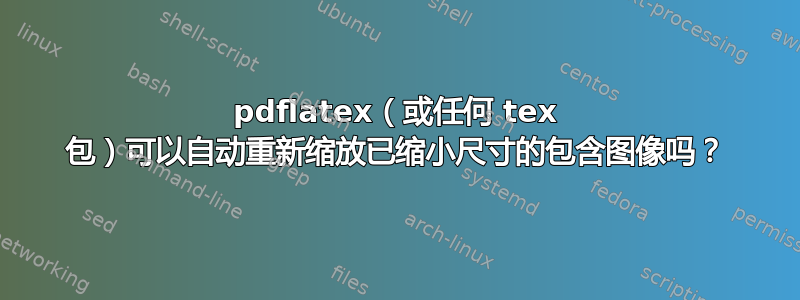 pdflatex（或任何 tex 包）可以自动重新缩放已缩小尺寸的包含图像吗？