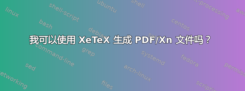 我可以使用 XeTeX 生成 PDF/Xn 文件吗？