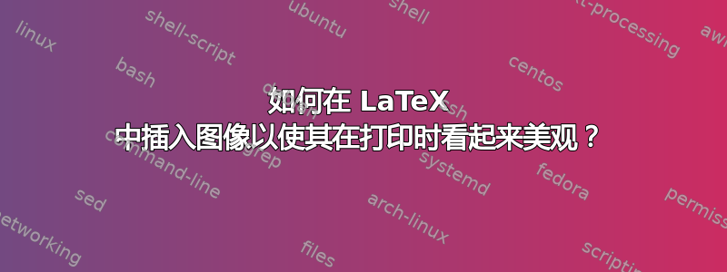 如何在 LaTeX 中插入图像以使其在打印时看起来美观？