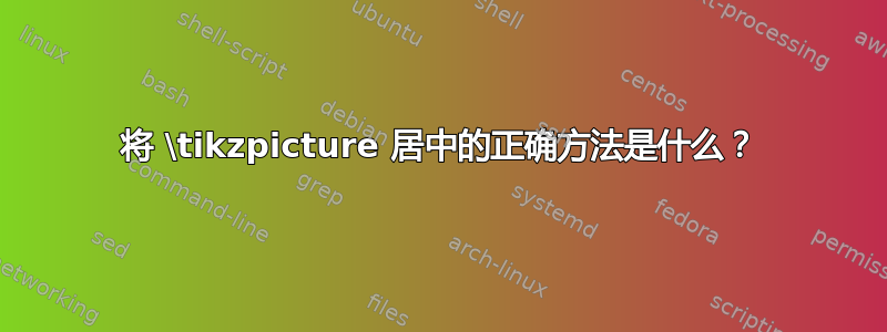 将 \tikzpicture 居中的正确方法是什么？