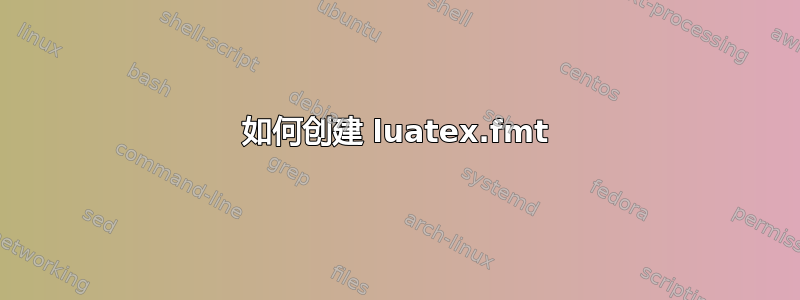 如何创建 luatex.fmt