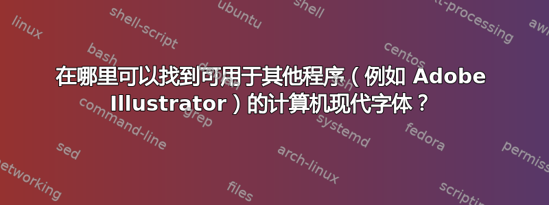 在哪里可以找到可用于其他程序（例如 Adob​​e Illustrator）的计算机现代字体？