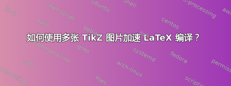 如何使用多张 TikZ 图片加速 LaTeX 编译？