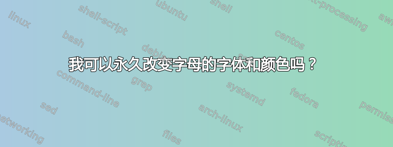 我可以永久改变字母的字体和颜色吗？