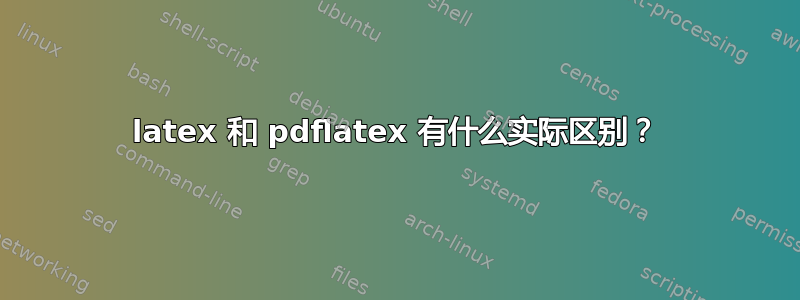 latex 和 pdflatex 有什么实际区别？