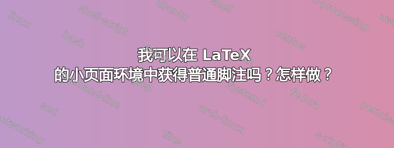 我可以在 LaTeX 的小页面环境中获得普通脚注吗？怎样做？