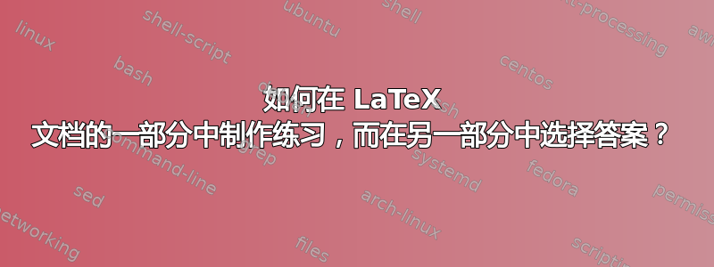 如何在 LaTeX 文档的一部分中制作练习，而在另一部分中选择答案？