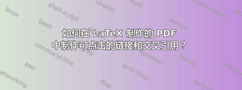 如何在 LaTeX 制作的 PDF 中制作可点击的链接和交叉引用？