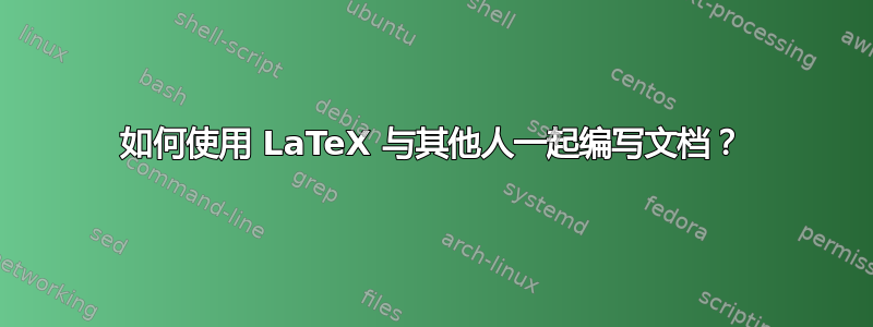 如何使用 LaTeX 与其他人一起编写文档？