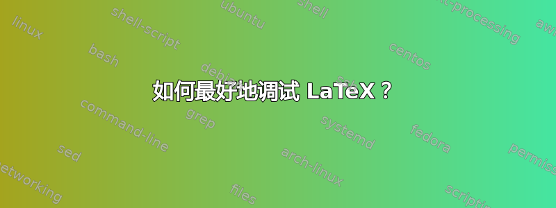 如何最好地调试 LaTeX？