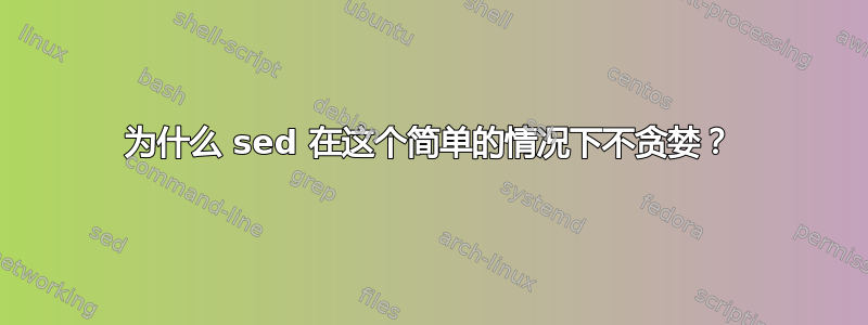 为什么 sed 在这个简单的情况下不贪婪？