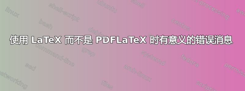 使用 LaTeX 而不是 PDFLaTeX 时有意义的错误消息