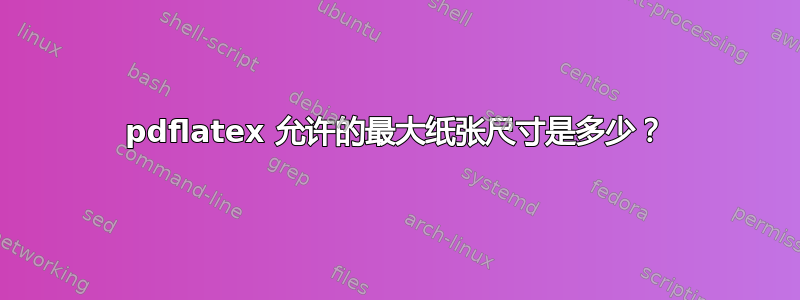 pdflatex 允许的最大纸张尺寸是多少？