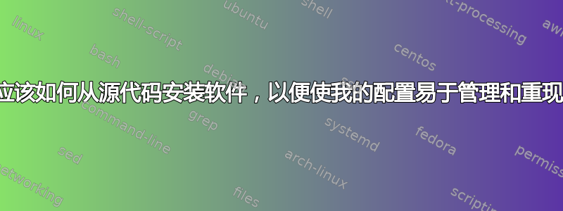 我应该如何从源代码安装软件，以便使我的配置易于管理和重现？