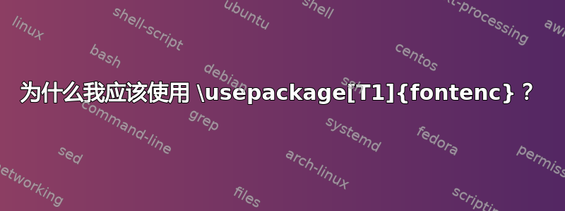 为什么我应该使用 \usepackage[T1]{fontenc}？