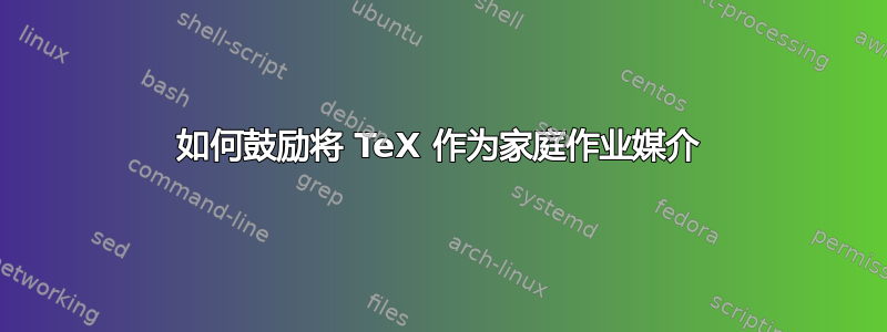 如何鼓励将 TeX 作为家庭作业媒介