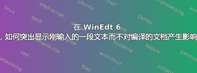 在 WinEdt 6 中，如何突出显示刚输入的一段文本而不对编译的文档产生影响？