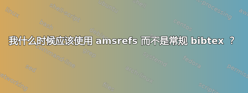 我什么时候应该使用 amsrefs 而不是常规 bibtex ？