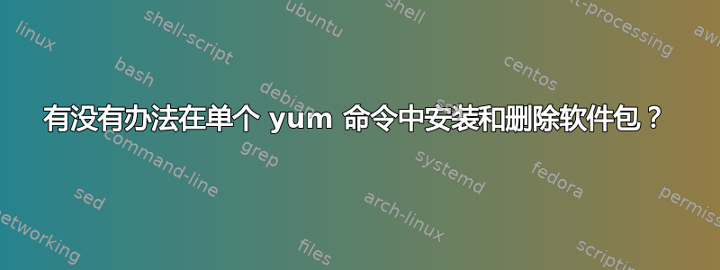 有没有办法在单个 yum 命令中安装和删除软件包？