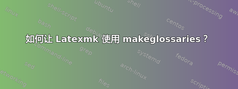 如何让 Latexmk 使用 makeglossaries？