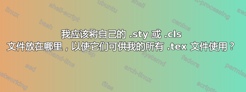 我应该将自己的 .sty 或 .cls 文件放在哪里，以使它们可供我的所有 .tex 文件使用？