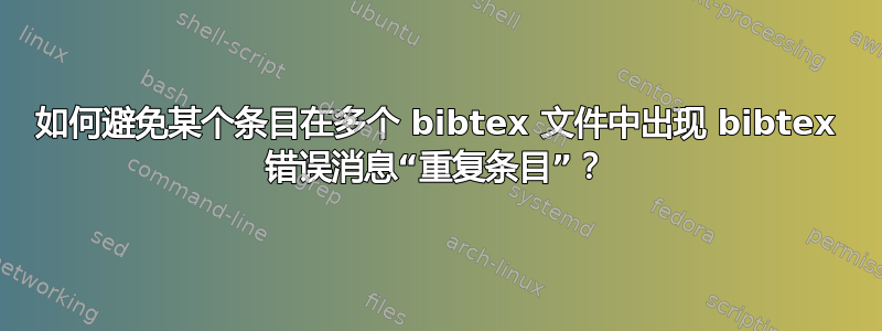 如何避免某个条目在多个 bibtex 文件中出现 bibtex 错误消息“重复条目”？