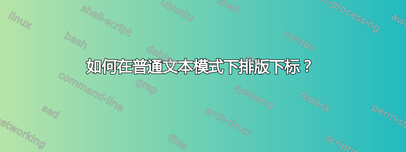 如何在普通文本模式下排版下标？