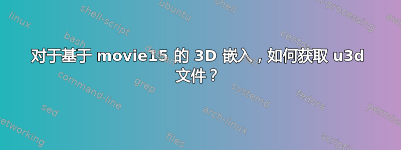 对于基于 movie15 的 3D 嵌入，如何获取 u3d 文件？