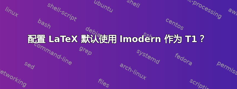 配置 LaTeX 默认使用 lmodern 作为 T1？