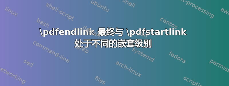 \pdfendlink 最终与 \pdfstartlink 处于不同的嵌套级别