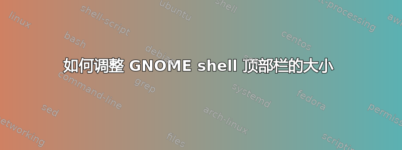 如何调整 GNOME shell 顶部栏的大小