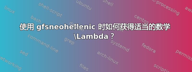 使用 gfsneohellenic 时如何获得适当的数学 \Lambda？