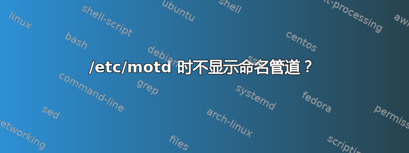 /etc/motd 时不显示命名管道？