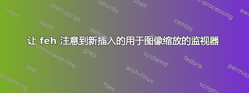 让 feh 注意到新插入的用于图像缩放的监视器