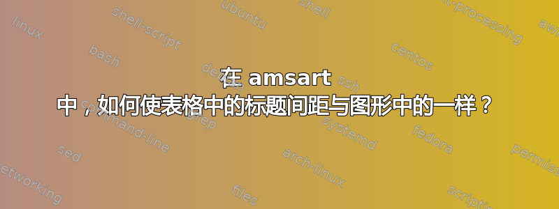 在 amsart 中，如何使表格中的标题间距与图形中的一样？