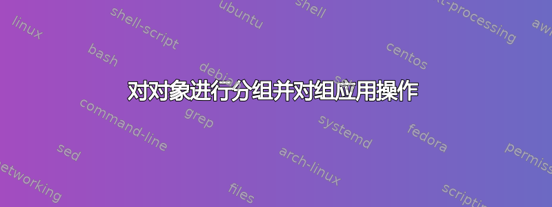 对对象进行分组并对组应用操作