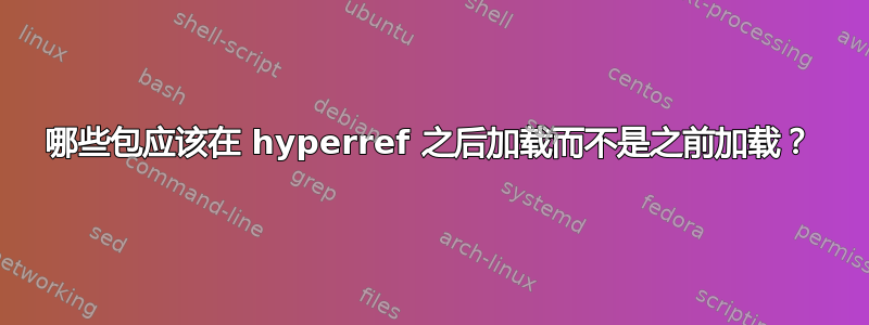 哪些包应该在 hyperref 之后加载而不是之前加载？