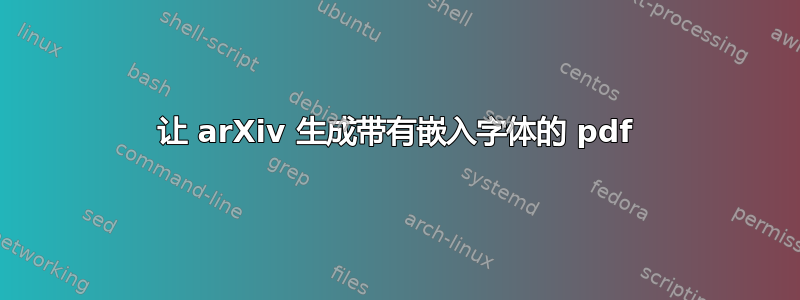 让 arXiv 生成带有嵌入字体的 pdf