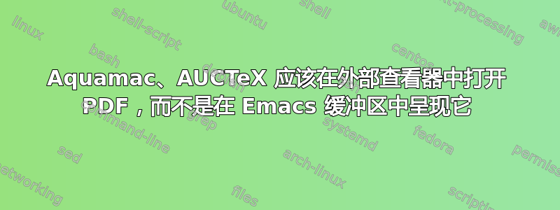 Aquamac、AUCTeX 应该在外部查看器中打开 PDF，而不是在 Emacs 缓冲区中呈现它