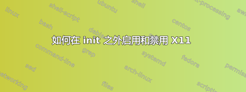 如何在 init 之外启用和禁用 X11